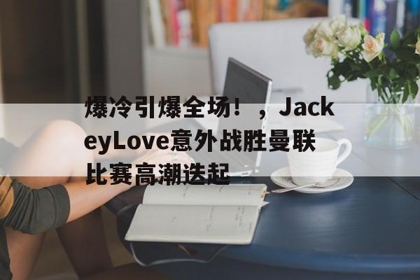 爆冷引爆全场！，JackeyLove意外战胜曼联比赛高潮迭起(jackeylove转会前因后果)-爱游戏入口站