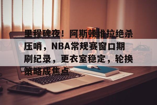关于里程碑夜！阿斯顿维拉绝杀压哨，NBA常规赛窗口期刷纪录，更衣室稳定，轮换策略成焦点的信息-爱游戏数据中心