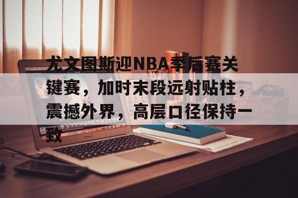 包含尤文图斯迎NBA季后赛关键赛，加时末段远射贴柱，震撼外界，高层口径保持一致的词条-爱游戏数据中心