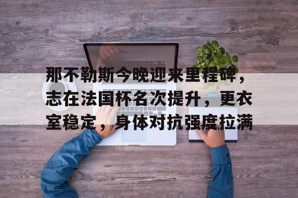 包含那不勒斯今晚迎来里程碑，志在法国杯名次提升，更衣室稳定，身体对抗强度拉满的词条-爱游戏入口站