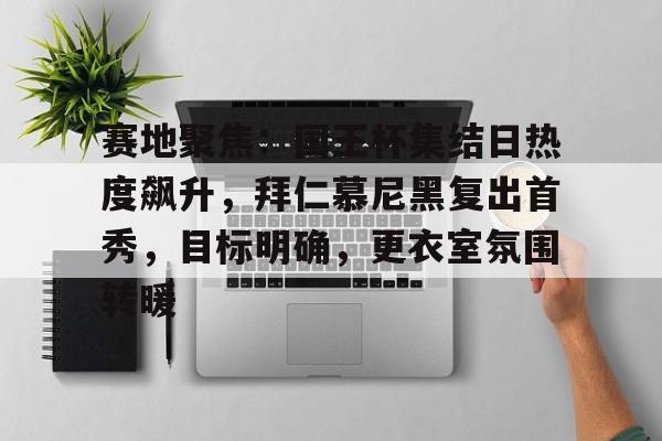 包含赛地聚焦：国王杯集结日热度飙升，拜仁慕尼黑复出首秀，目标明确，更衣室氛围转暖的词条-爱游戏入口站